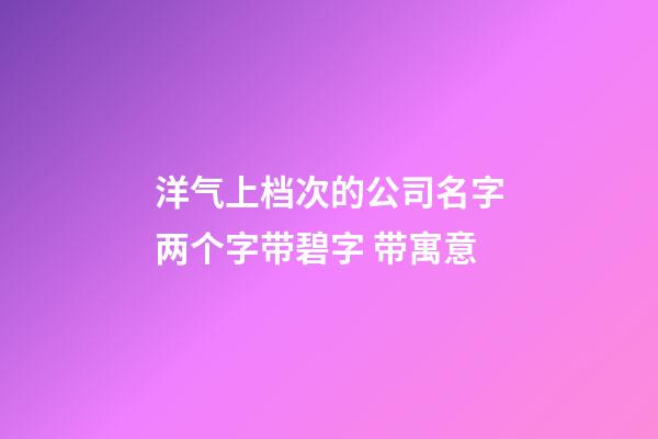 洋气上档次的公司名字两个字带碧字 带寓意-第1张-公司起名-玄机派